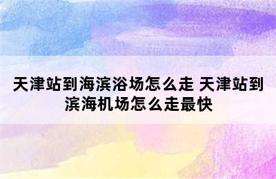 天津站到海滨浴场怎么走 天津站到滨海机场怎么走最快